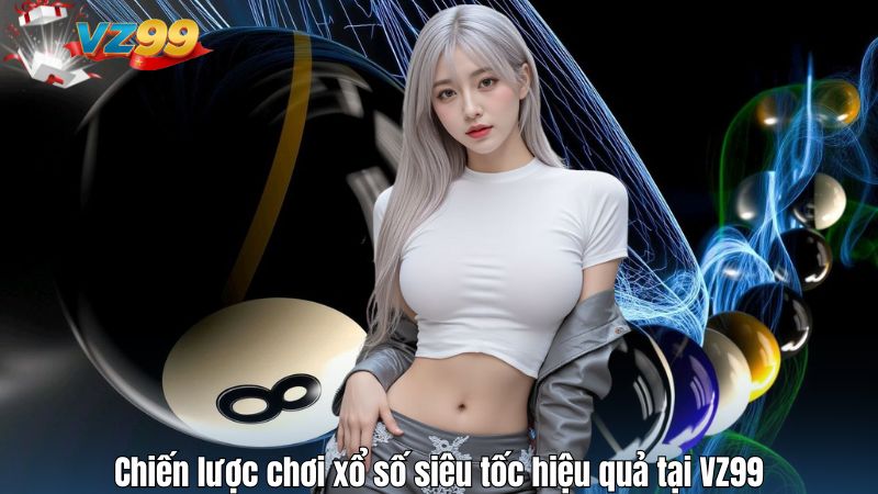 Chiến lược chơi xổ số siêu tốc hiệu quả tại VZ99